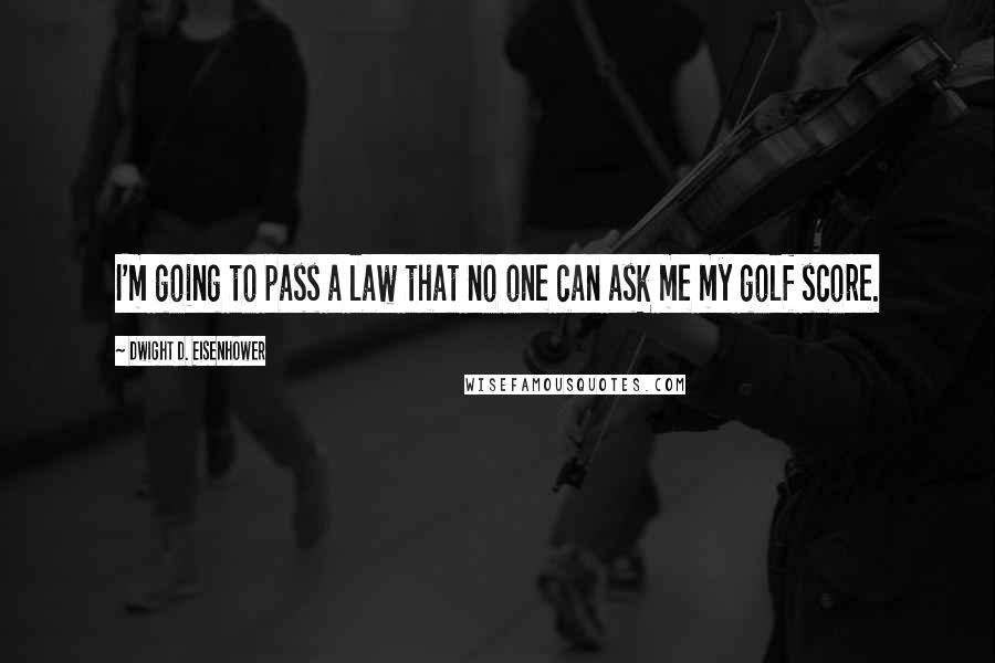 Dwight D. Eisenhower Quotes: I'm going to pass a law that no one can ask me my golf score.