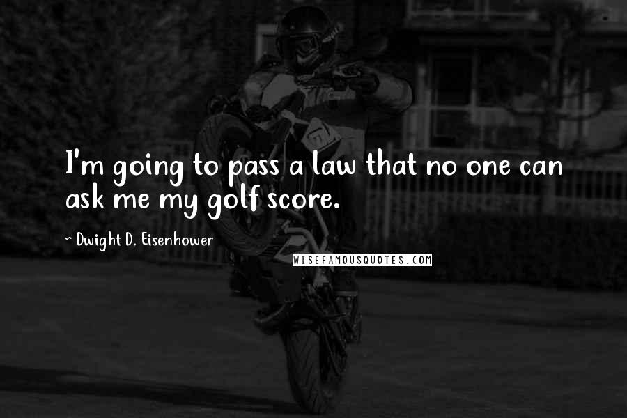 Dwight D. Eisenhower Quotes: I'm going to pass a law that no one can ask me my golf score.