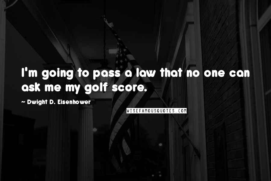 Dwight D. Eisenhower Quotes: I'm going to pass a law that no one can ask me my golf score.