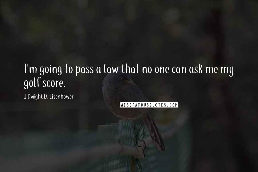 Dwight D. Eisenhower Quotes: I'm going to pass a law that no one can ask me my golf score.