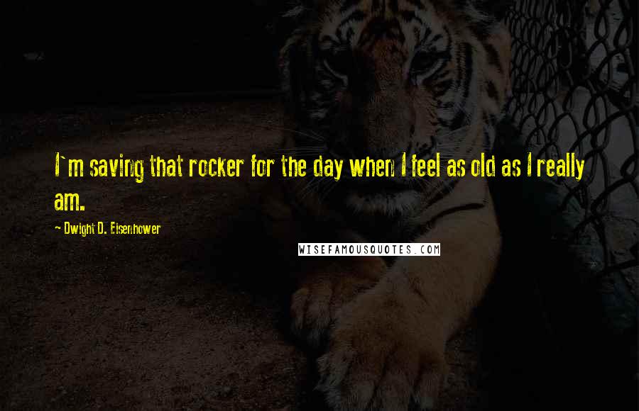 Dwight D. Eisenhower Quotes: I'm saving that rocker for the day when I feel as old as I really am.