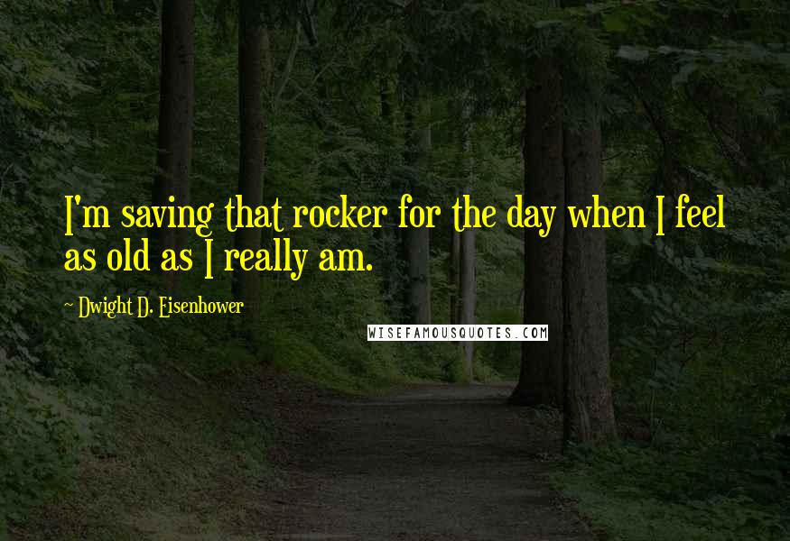 Dwight D. Eisenhower Quotes: I'm saving that rocker for the day when I feel as old as I really am.