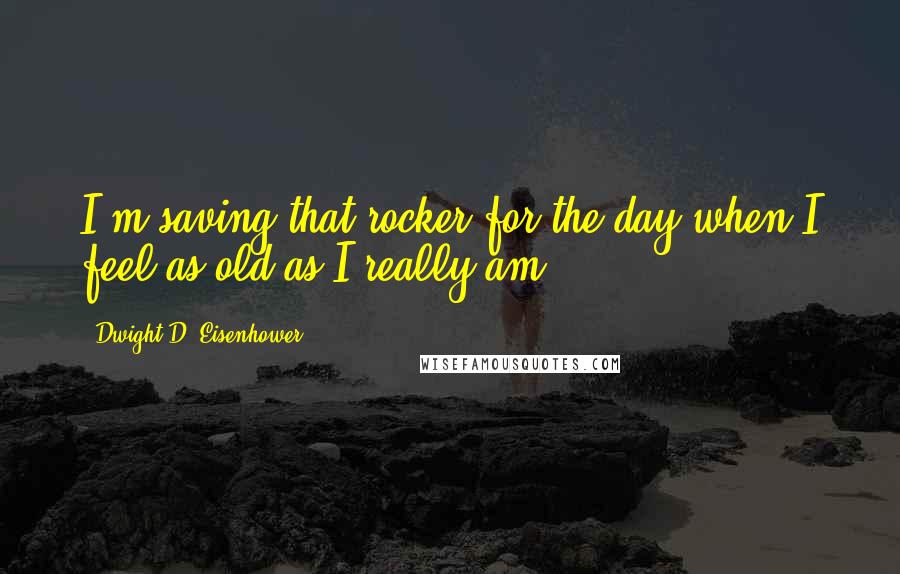 Dwight D. Eisenhower Quotes: I'm saving that rocker for the day when I feel as old as I really am.