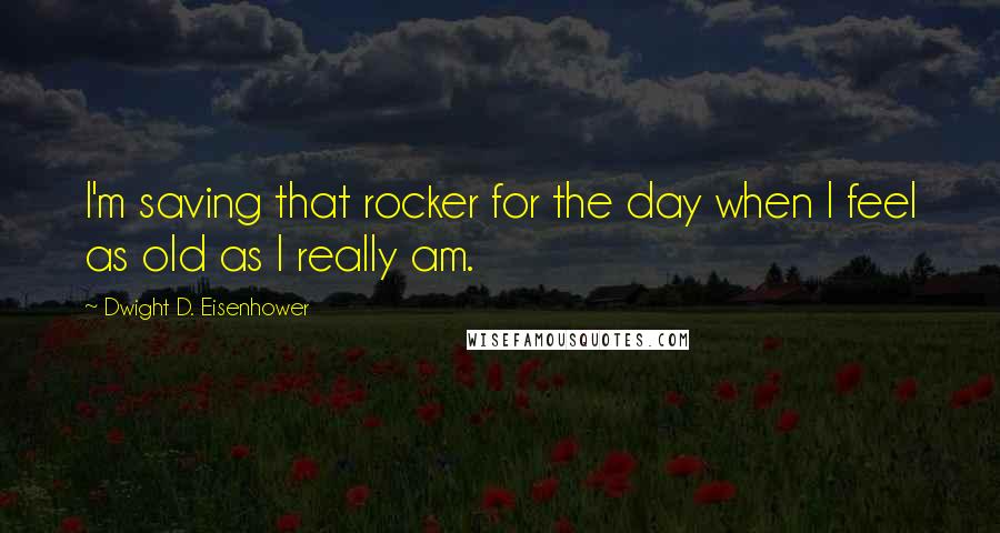 Dwight D. Eisenhower Quotes: I'm saving that rocker for the day when I feel as old as I really am.