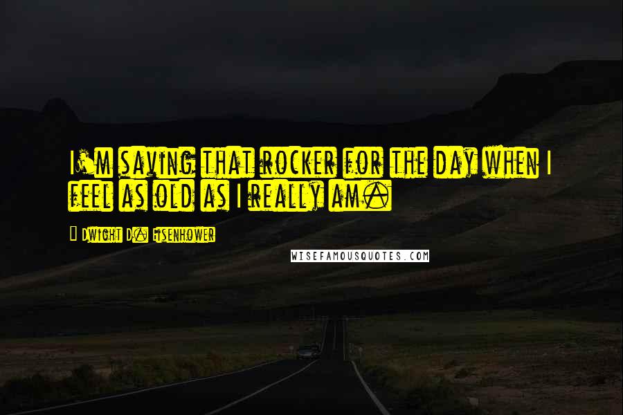 Dwight D. Eisenhower Quotes: I'm saving that rocker for the day when I feel as old as I really am.