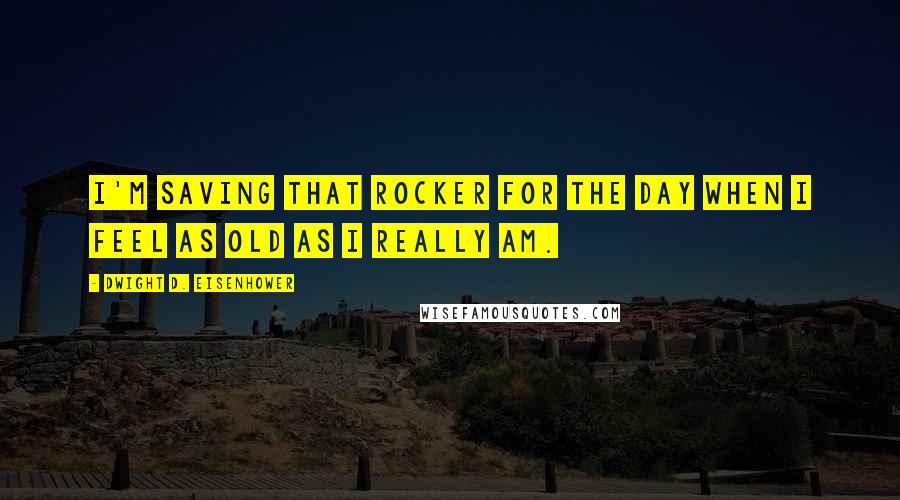 Dwight D. Eisenhower Quotes: I'm saving that rocker for the day when I feel as old as I really am.