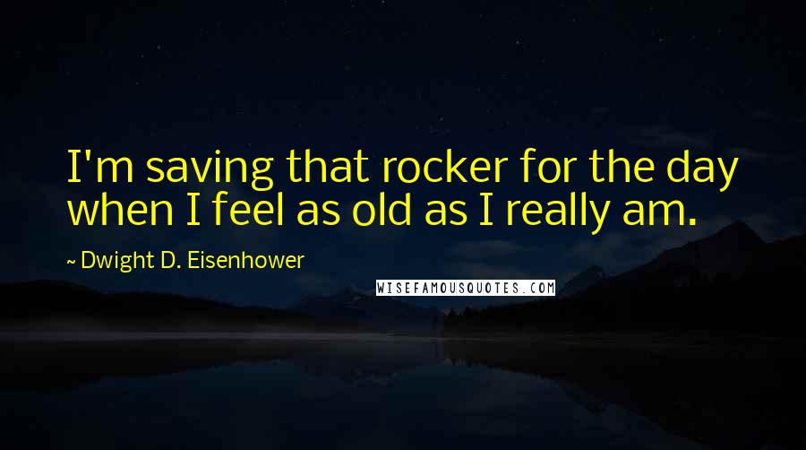 Dwight D. Eisenhower Quotes: I'm saving that rocker for the day when I feel as old as I really am.