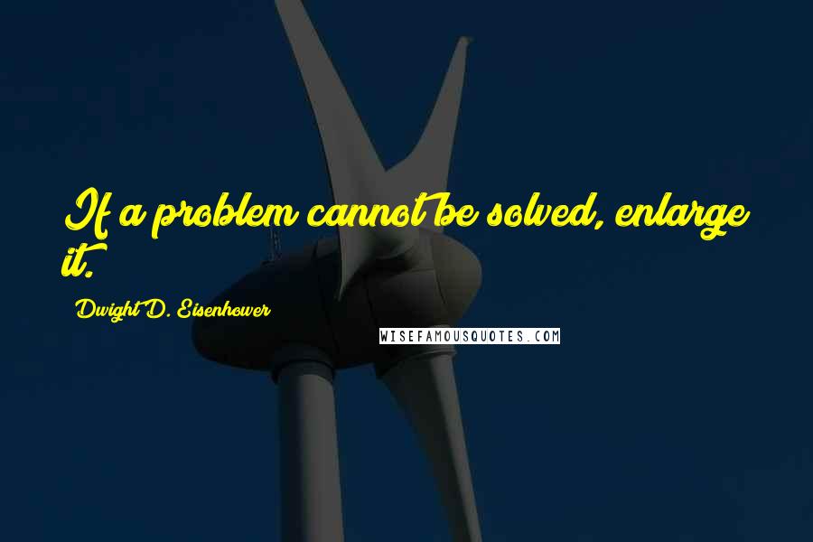 Dwight D. Eisenhower Quotes: If a problem cannot be solved, enlarge it.