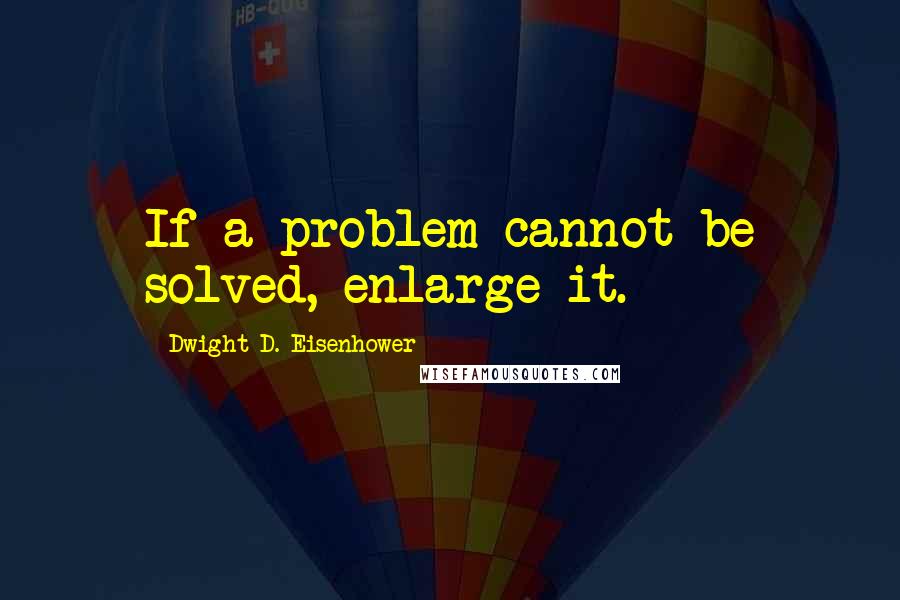 Dwight D. Eisenhower Quotes: If a problem cannot be solved, enlarge it.