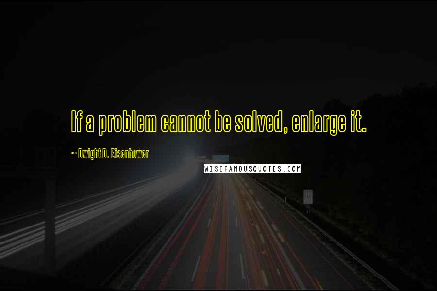 Dwight D. Eisenhower Quotes: If a problem cannot be solved, enlarge it.