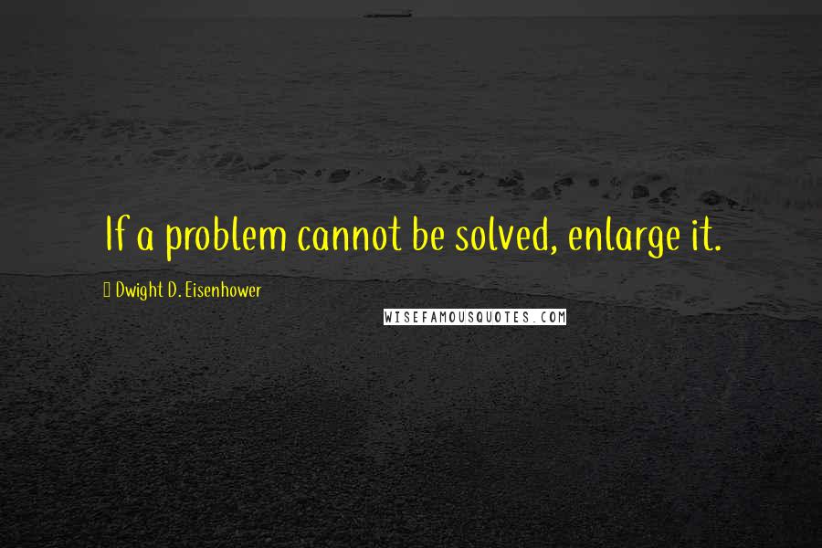 Dwight D. Eisenhower Quotes: If a problem cannot be solved, enlarge it.