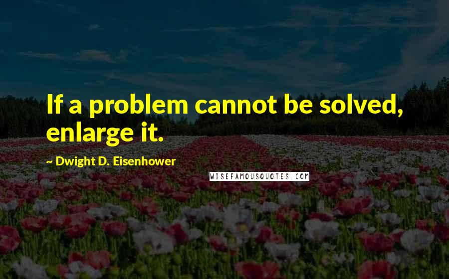 Dwight D. Eisenhower Quotes: If a problem cannot be solved, enlarge it.