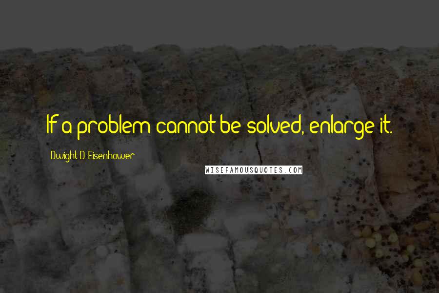 Dwight D. Eisenhower Quotes: If a problem cannot be solved, enlarge it.