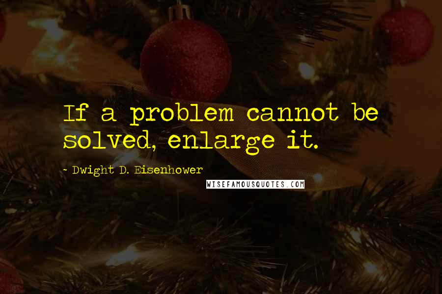 Dwight D. Eisenhower Quotes: If a problem cannot be solved, enlarge it.