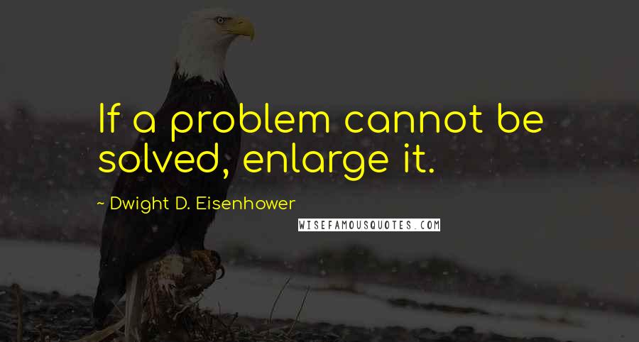 Dwight D. Eisenhower Quotes: If a problem cannot be solved, enlarge it.