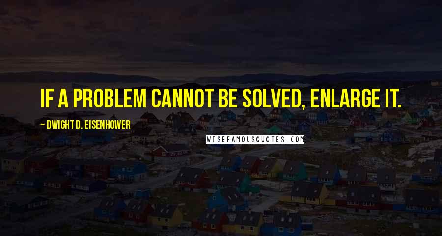 Dwight D. Eisenhower Quotes: If a problem cannot be solved, enlarge it.