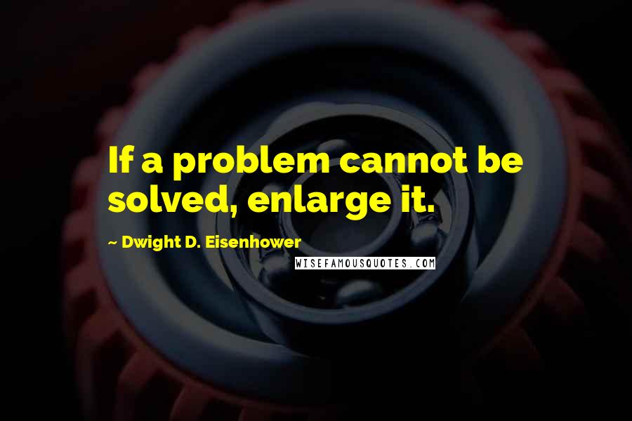 Dwight D. Eisenhower Quotes: If a problem cannot be solved, enlarge it.