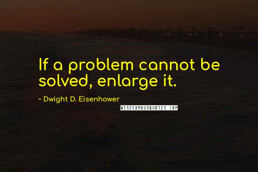 Dwight D. Eisenhower Quotes: If a problem cannot be solved, enlarge it.