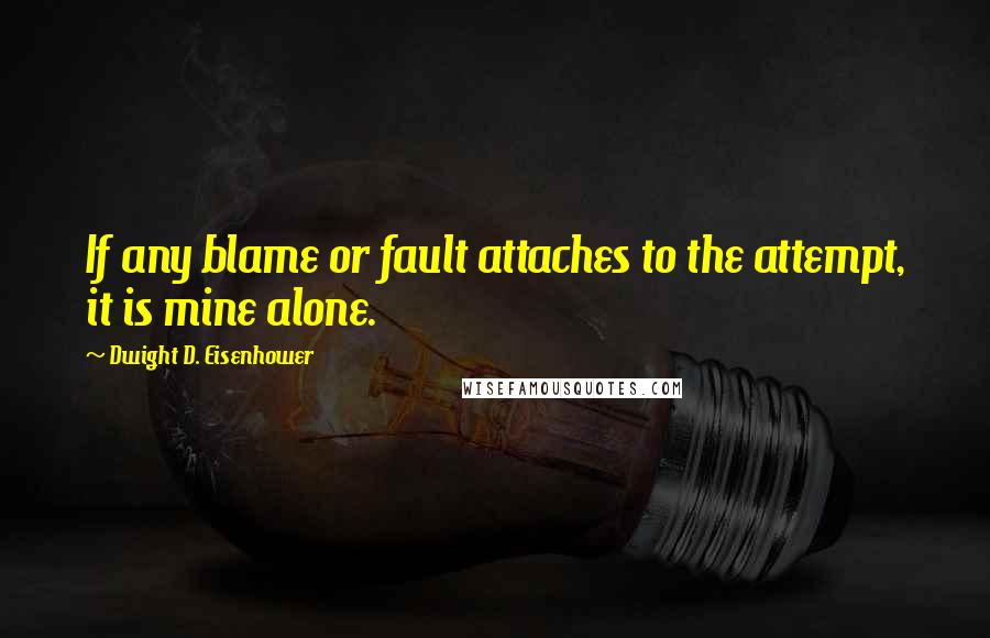 Dwight D. Eisenhower Quotes: If any blame or fault attaches to the attempt, it is mine alone.