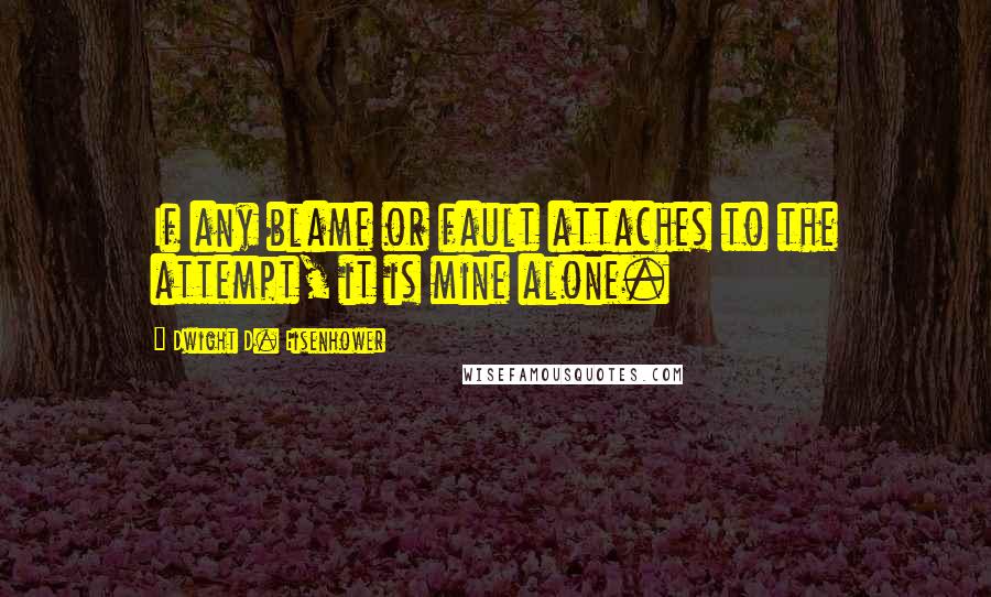 Dwight D. Eisenhower Quotes: If any blame or fault attaches to the attempt, it is mine alone.