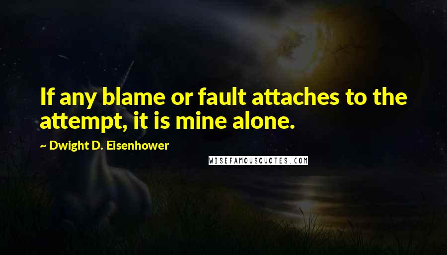 Dwight D. Eisenhower Quotes: If any blame or fault attaches to the attempt, it is mine alone.