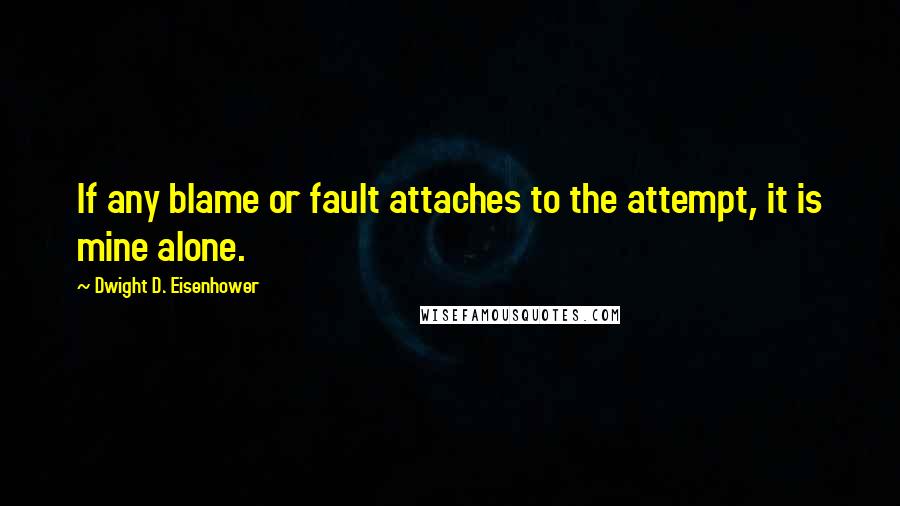 Dwight D. Eisenhower Quotes: If any blame or fault attaches to the attempt, it is mine alone.