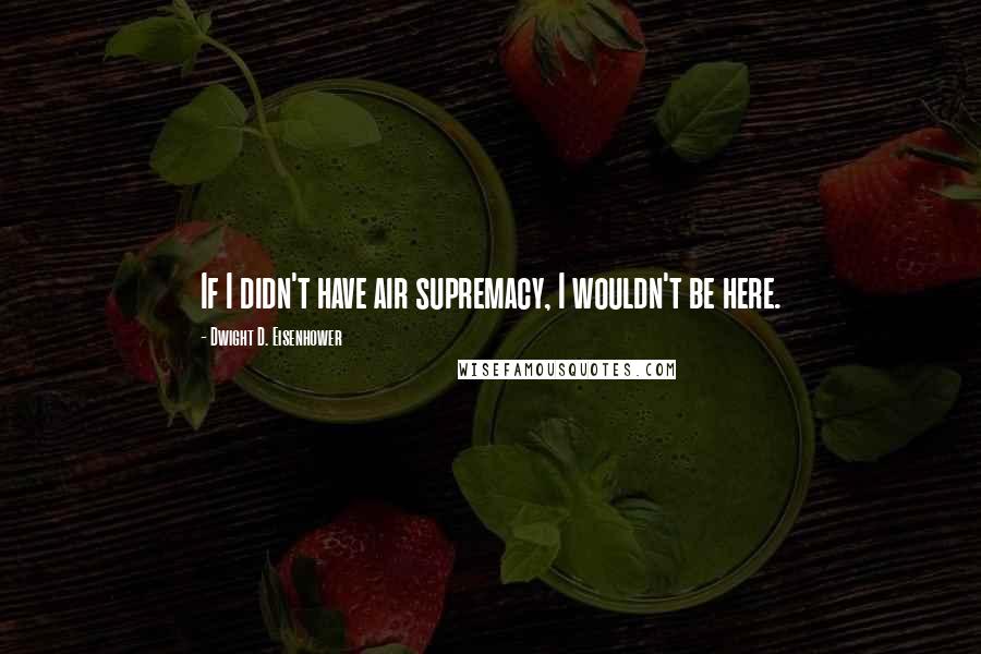 Dwight D. Eisenhower Quotes: If I didn't have air supremacy, I wouldn't be here.