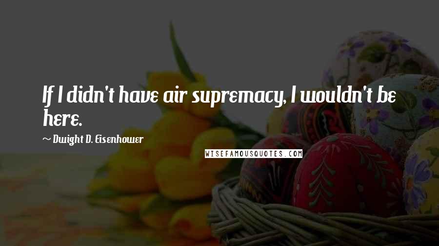 Dwight D. Eisenhower Quotes: If I didn't have air supremacy, I wouldn't be here.