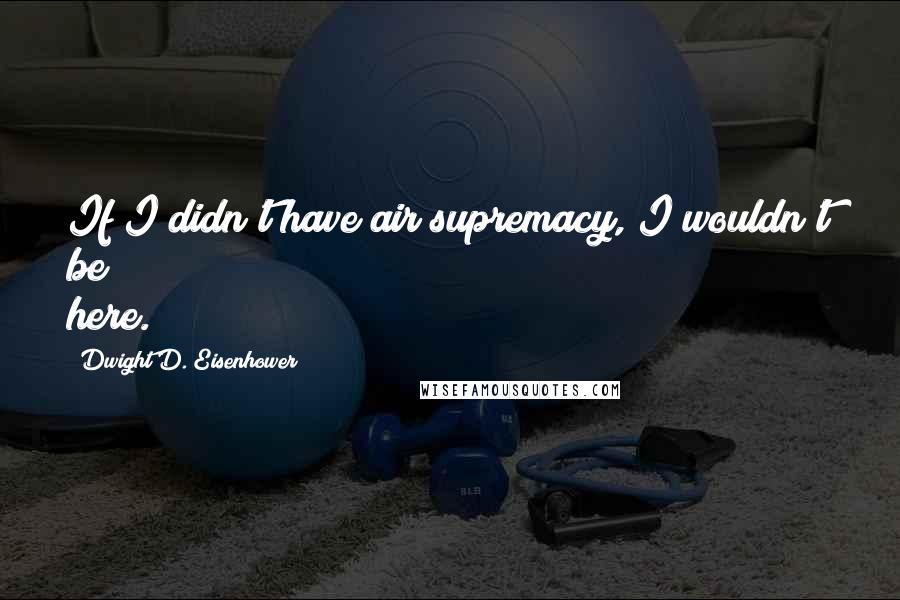 Dwight D. Eisenhower Quotes: If I didn't have air supremacy, I wouldn't be here.