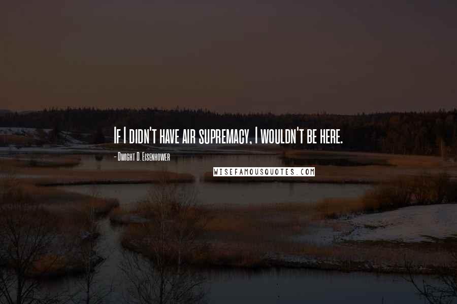 Dwight D. Eisenhower Quotes: If I didn't have air supremacy, I wouldn't be here.