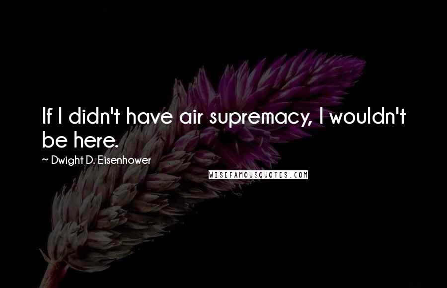 Dwight D. Eisenhower Quotes: If I didn't have air supremacy, I wouldn't be here.