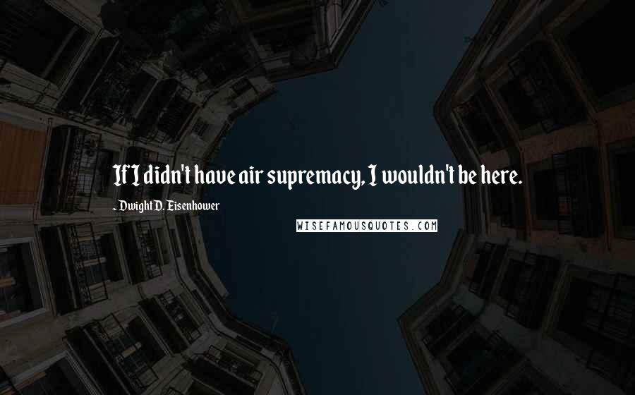 Dwight D. Eisenhower Quotes: If I didn't have air supremacy, I wouldn't be here.