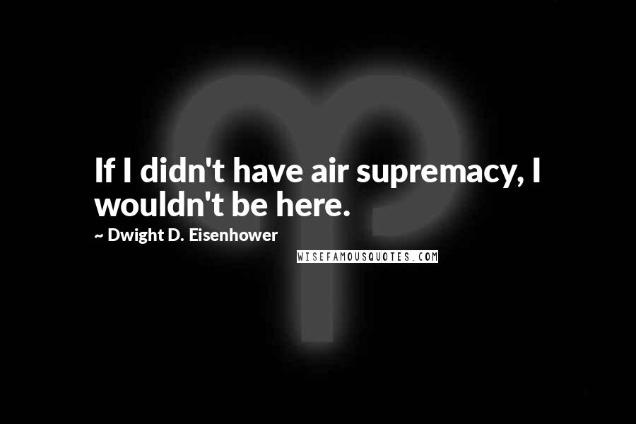 Dwight D. Eisenhower Quotes: If I didn't have air supremacy, I wouldn't be here.