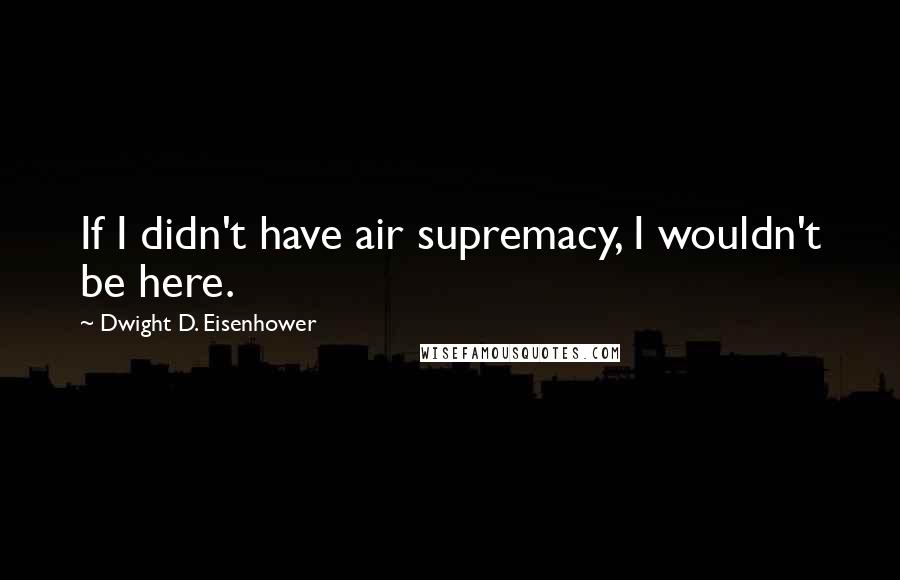 Dwight D. Eisenhower Quotes: If I didn't have air supremacy, I wouldn't be here.