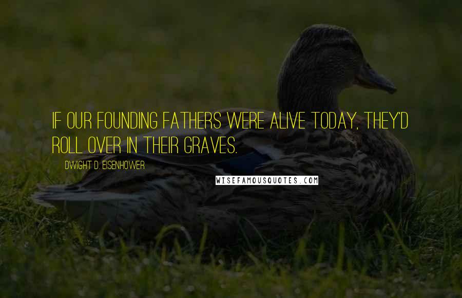 Dwight D. Eisenhower Quotes: If our founding fathers were alive today, they'd roll over in their graves.