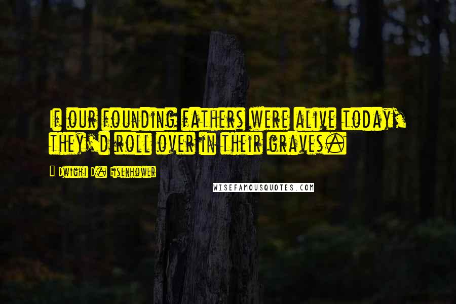 Dwight D. Eisenhower Quotes: If our founding fathers were alive today, they'd roll over in their graves.