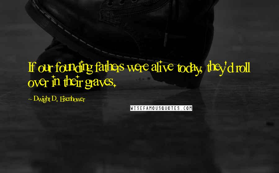 Dwight D. Eisenhower Quotes: If our founding fathers were alive today, they'd roll over in their graves.