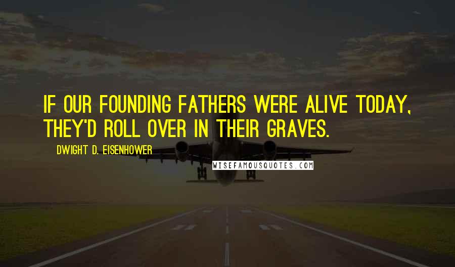 Dwight D. Eisenhower Quotes: If our founding fathers were alive today, they'd roll over in their graves.