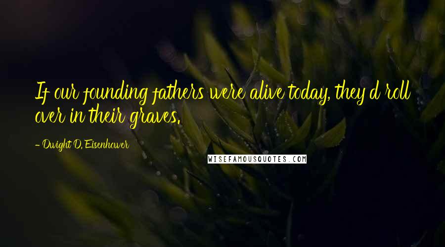 Dwight D. Eisenhower Quotes: If our founding fathers were alive today, they'd roll over in their graves.