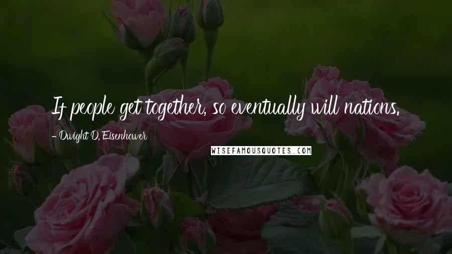 Dwight D. Eisenhower Quotes: If people get together, so eventually will nations.