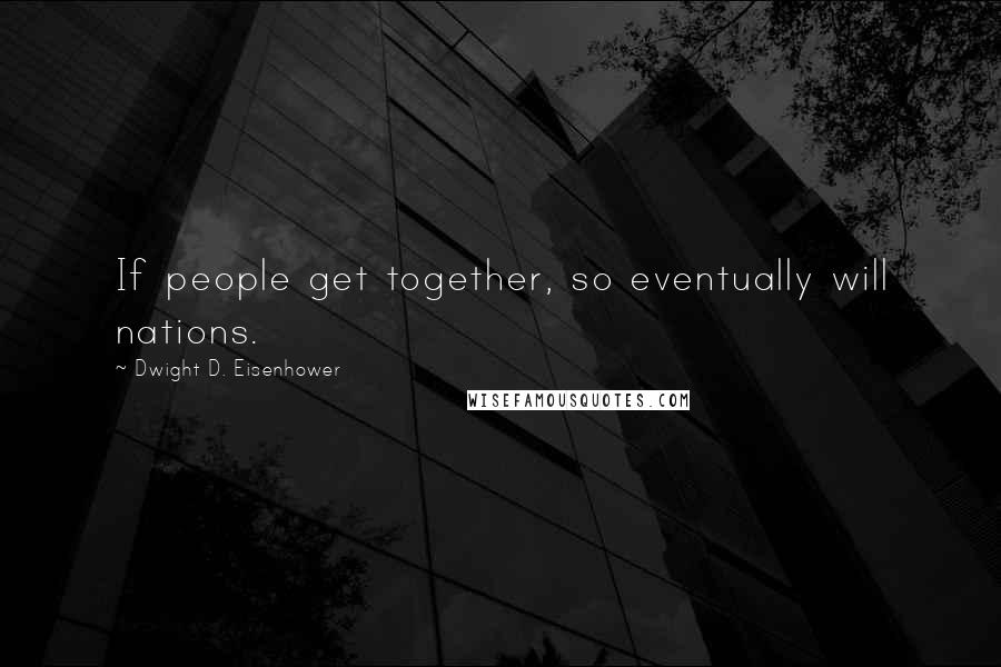 Dwight D. Eisenhower Quotes: If people get together, so eventually will nations.