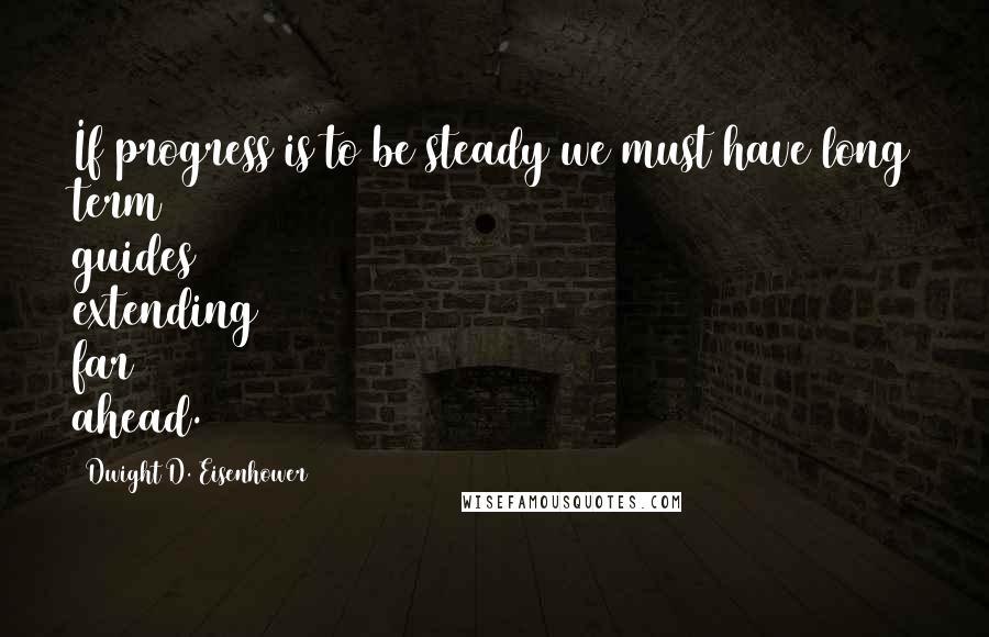 Dwight D. Eisenhower Quotes: If progress is to be steady we must have long term guides extending far ahead.