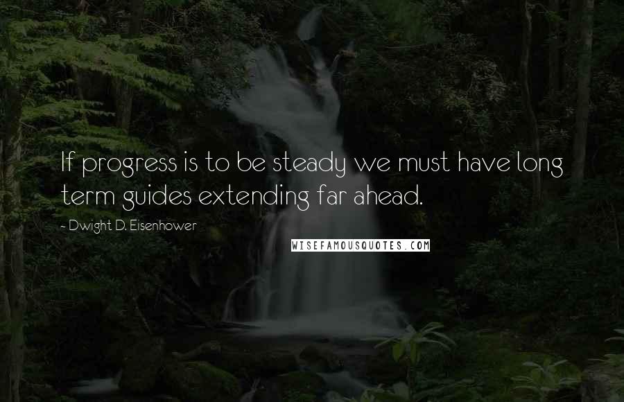 Dwight D. Eisenhower Quotes: If progress is to be steady we must have long term guides extending far ahead.