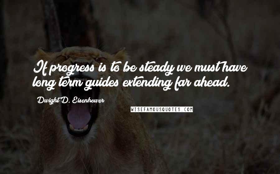Dwight D. Eisenhower Quotes: If progress is to be steady we must have long term guides extending far ahead.