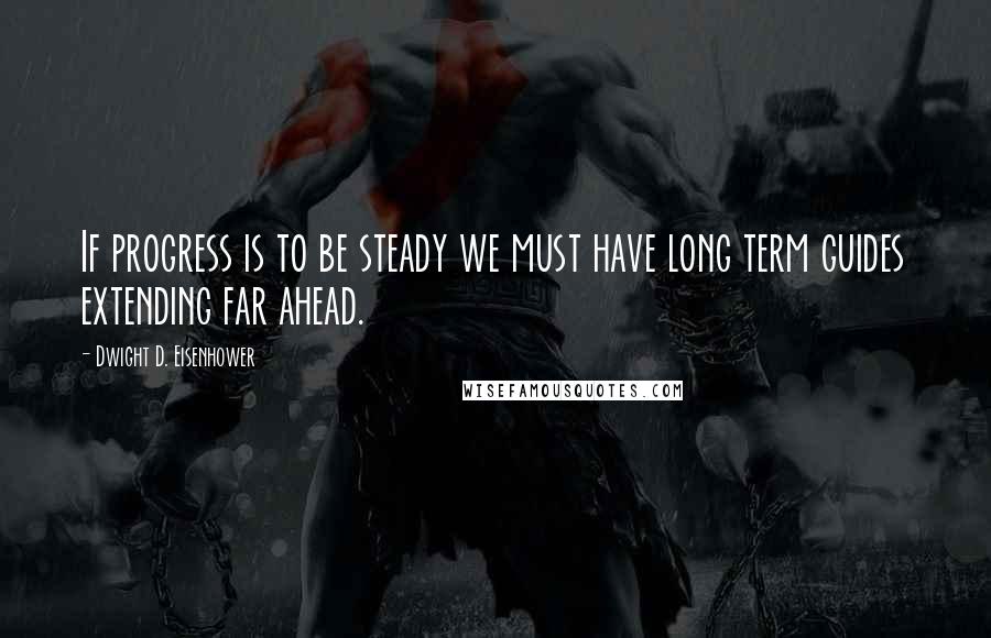 Dwight D. Eisenhower Quotes: If progress is to be steady we must have long term guides extending far ahead.