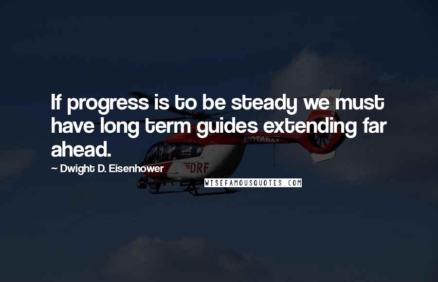 Dwight D. Eisenhower Quotes: If progress is to be steady we must have long term guides extending far ahead.