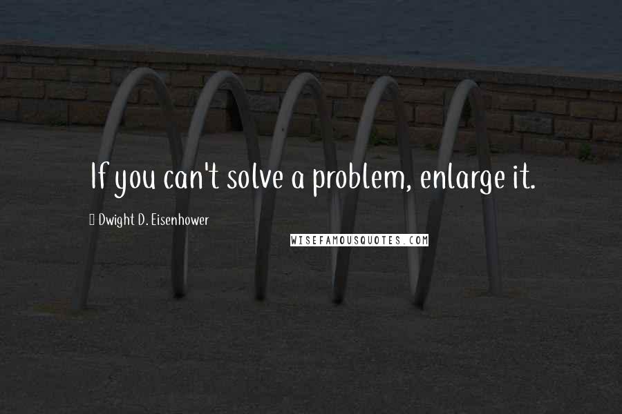 Dwight D. Eisenhower Quotes: If you can't solve a problem, enlarge it.