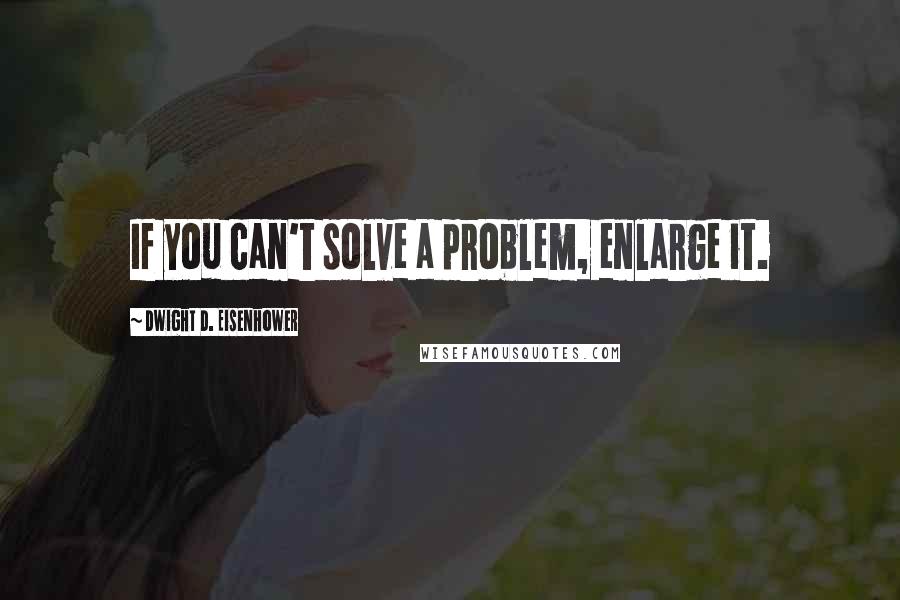Dwight D. Eisenhower Quotes: If you can't solve a problem, enlarge it.