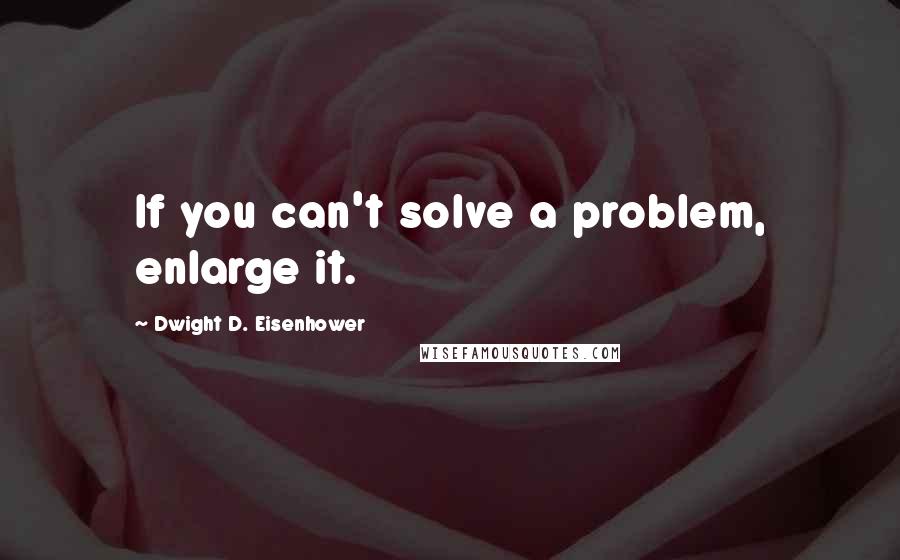 Dwight D. Eisenhower Quotes: If you can't solve a problem, enlarge it.