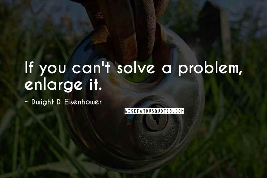 Dwight D. Eisenhower Quotes: If you can't solve a problem, enlarge it.